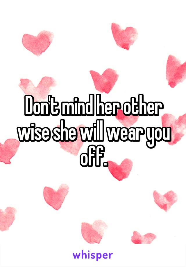 Don't mind her other wise she will wear you off.