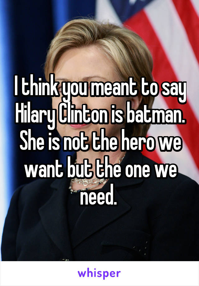 I think you meant to say Hilary Clinton is batman. She is not the hero we want but the one we need. 