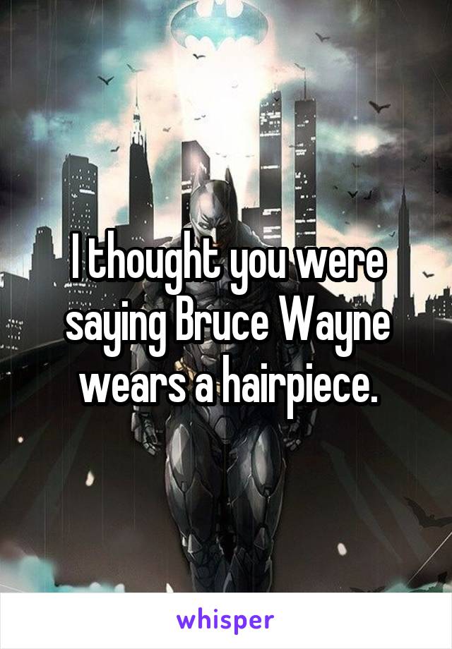 I thought you were saying Bruce Wayne wears a hairpiece.