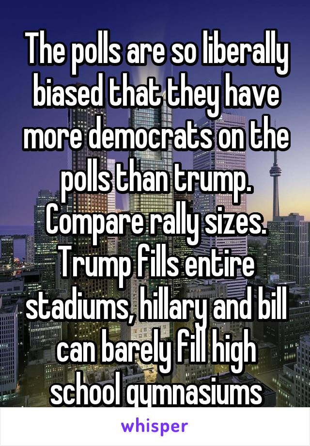 The polls are so liberally biased that they have more democrats on the polls than trump. Compare rally sizes. Trump fills entire stadiums, hillary and bill can barely fill high school gymnasiums