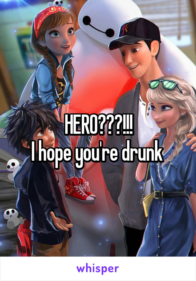 HERO???!!!
I hope you're drunk 