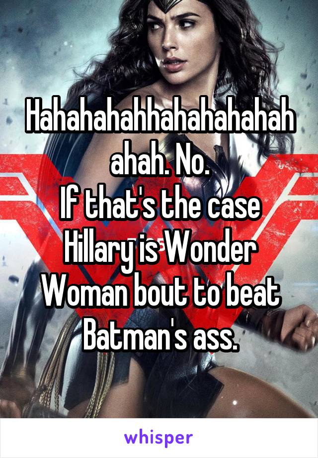 Hahahahahhahahahahahahah. No.
If that's the case Hillary is Wonder Woman bout to beat Batman's ass.