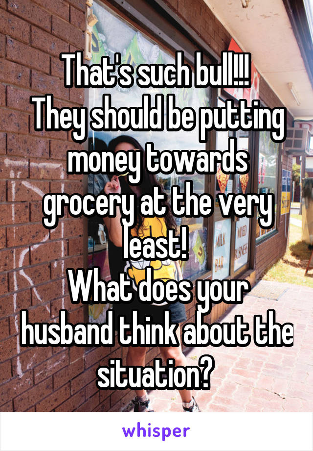 That's such bull!!! 
They should be putting money towards grocery at the very least! 
What does your husband think about the situation? 