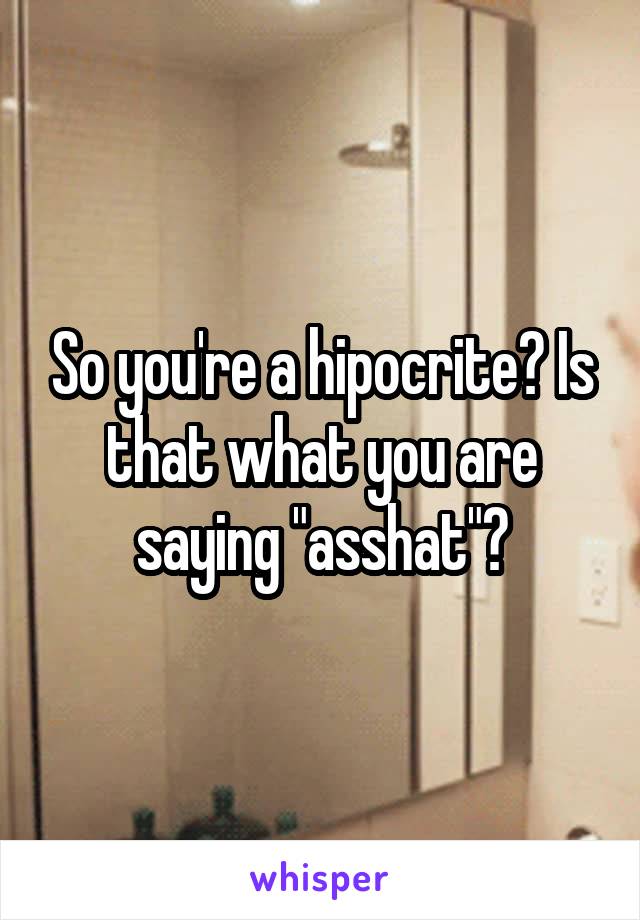 So you're a hipocrite? Is that what you are saying "asshat"?