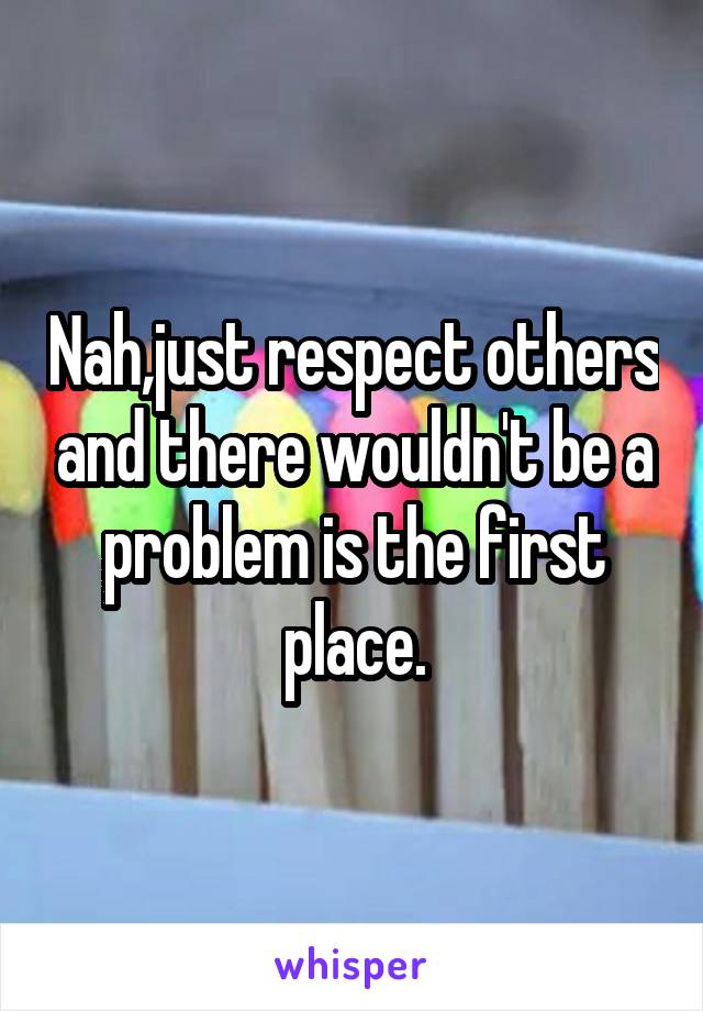 Nah,just respect others and there wouldn't be a problem is the first place.