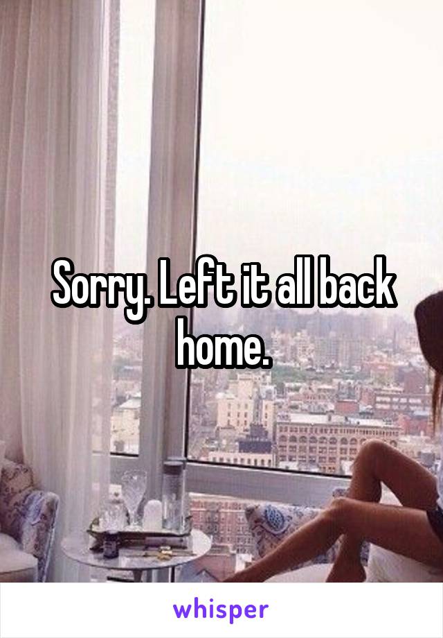 Sorry. Left it all back home.