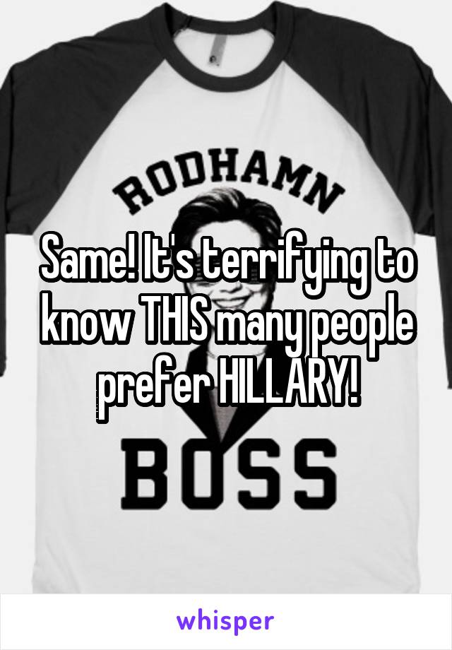 Same! It's terrifying to know THIS many people prefer HILLARY!