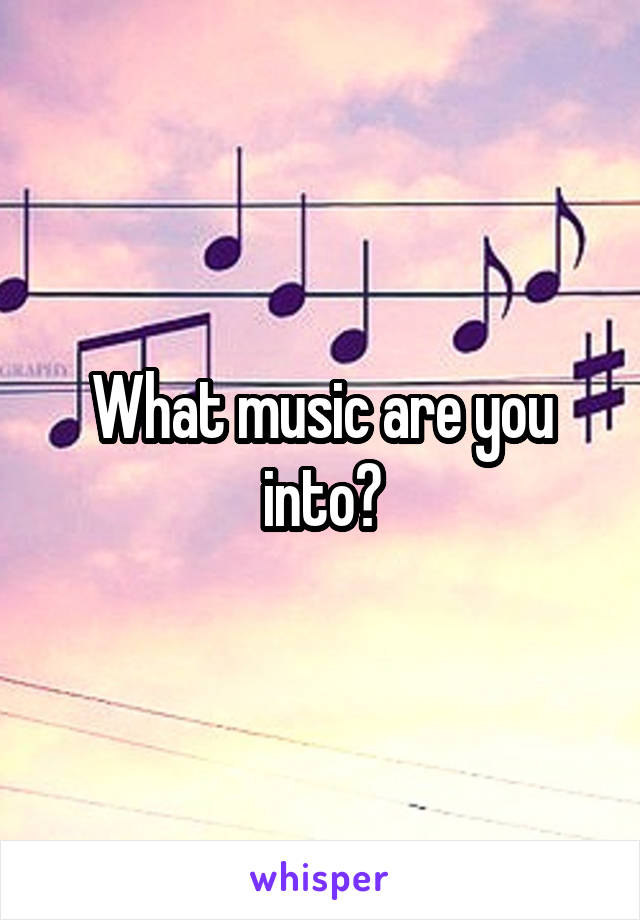 What music are you into?