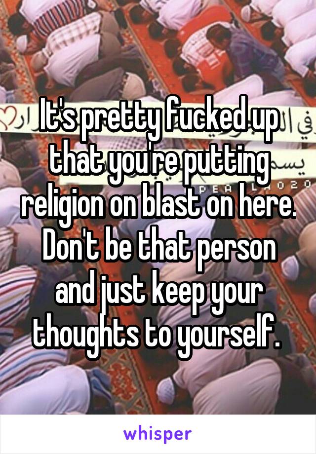 It's pretty fucked up that you're putting religion on blast on here. Don't be that person and just keep your thoughts to yourself. 