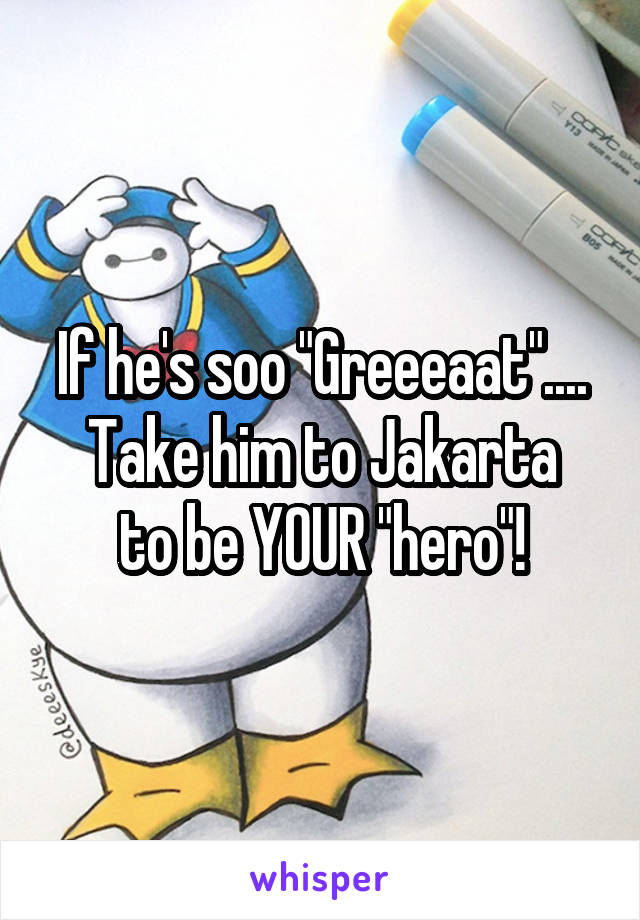 If he's soo "Greeeaat"....
Take him to Jakarta to be YOUR "hero"!