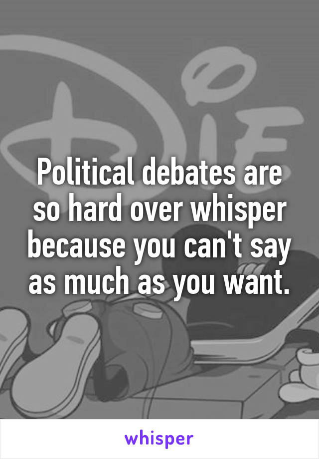 Political debates are so hard over whisper because you can't say as much as you want.