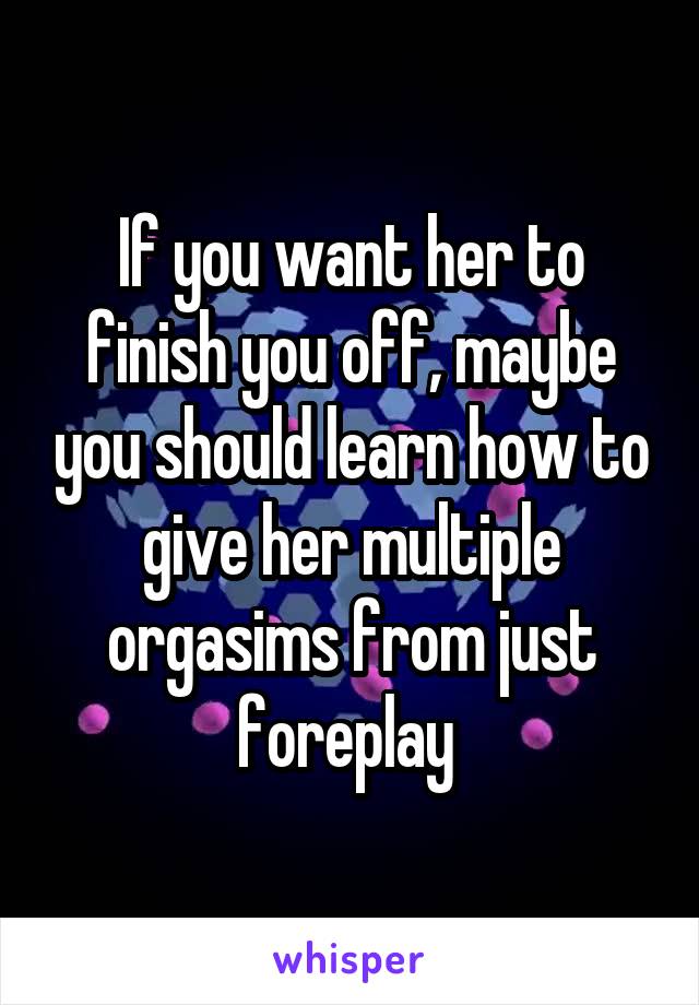 If you want her to finish you off, maybe you should learn how to give her multiple orgasims from just foreplay 