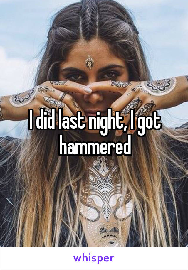I did last night, I got hammered