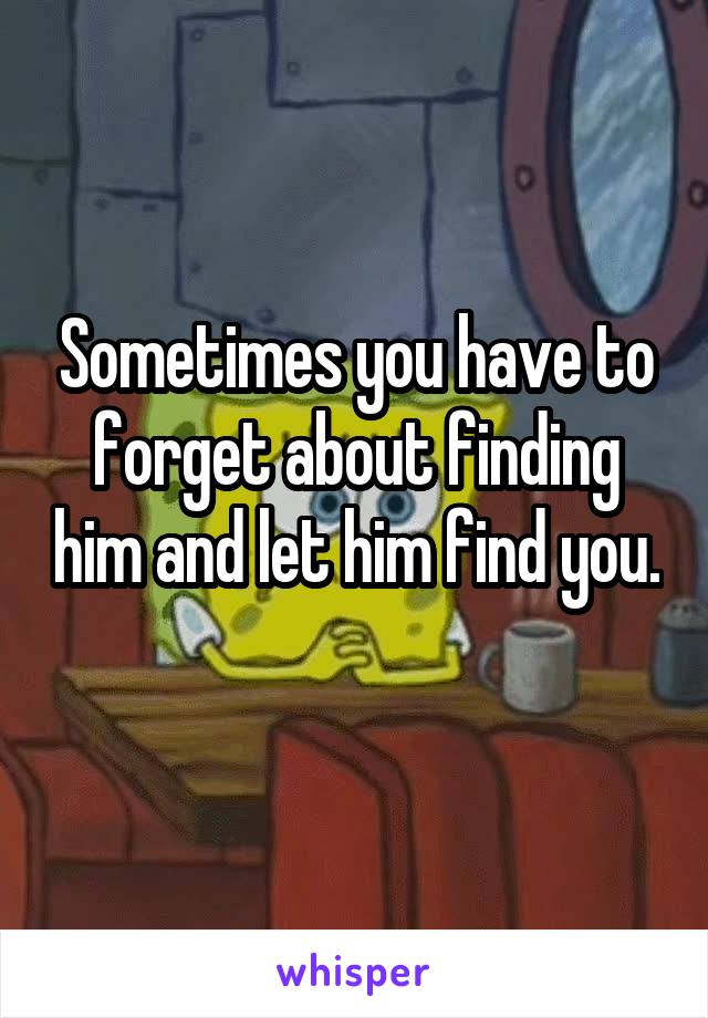 Sometimes you have to forget about finding him and let him find you. 