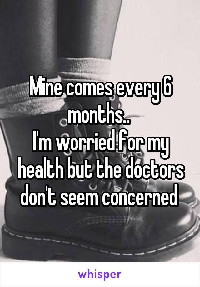 Mine comes every 6 months.. 
I'm worried for my health but the doctors don't seem concerned 