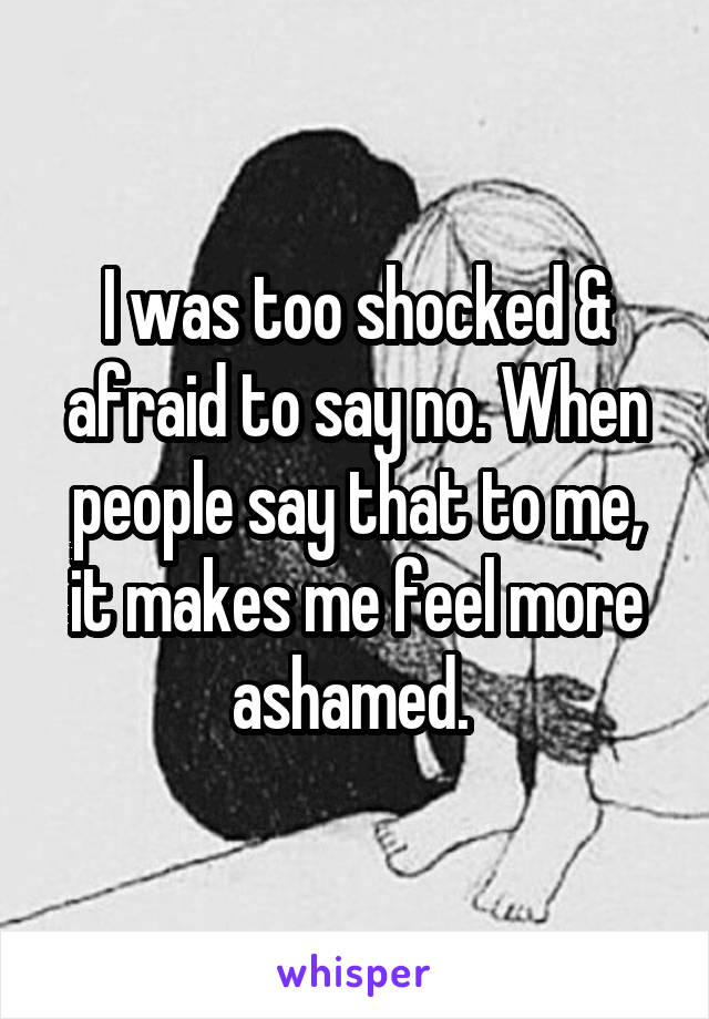I was too shocked & afraid to say no. When people say that to me, it makes me feel more ashamed. 