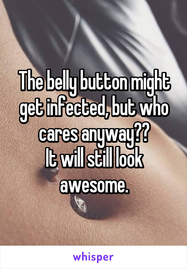 The belly button might get infected, but who cares anyway??
It will still look awesome.