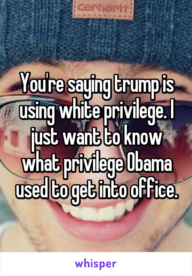 You're saying trump is using white privilege. I just want to know what privilege Obama used to get into office.