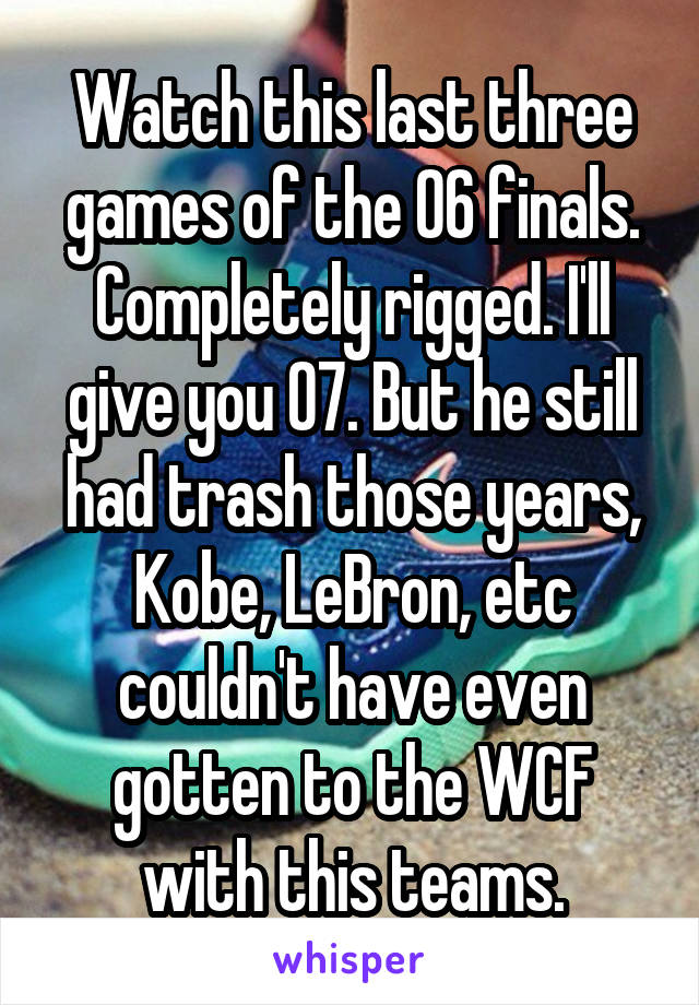 Watch this last three games of the 06 finals. Completely rigged. I'll give you 07. But he still had trash those years, Kobe, LeBron, etc couldn't have even gotten to the WCF with this teams.