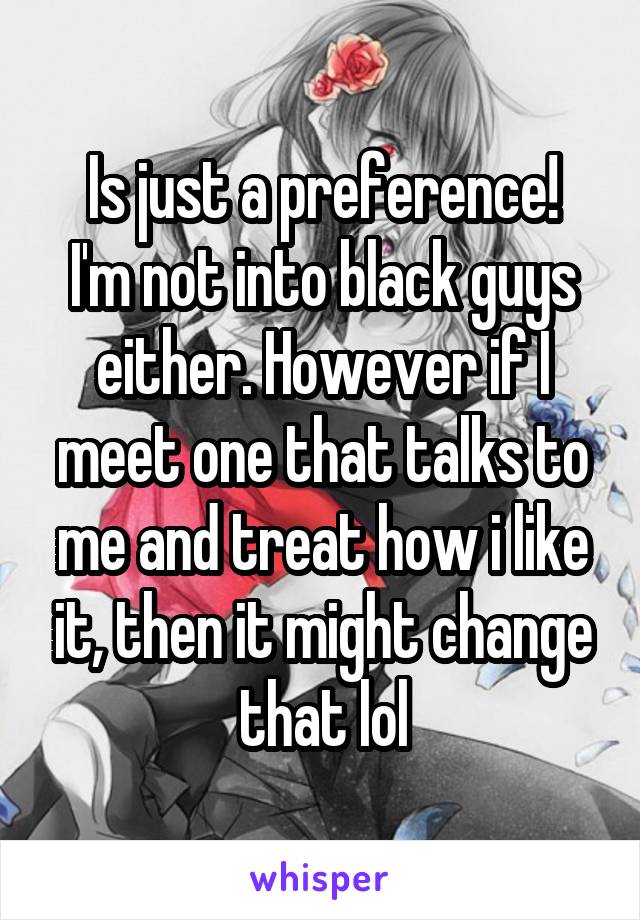 Is just a preference!
I'm not into black guys either. However if I meet one that talks to me and treat how i like it, then it might change that lol