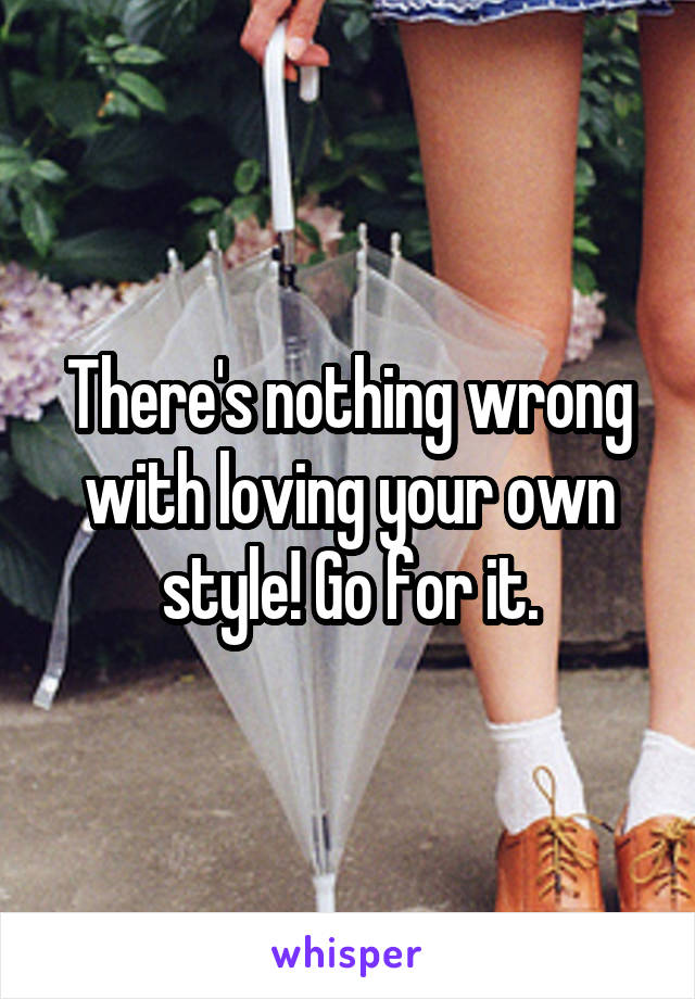 There's nothing wrong with loving your own style! Go for it.