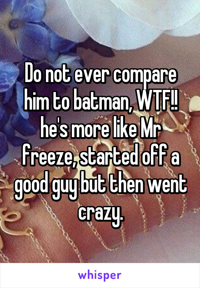 Do not ever compare him to batman, WTF!! he's more like Mr freeze, started off a good guy but then went crazy.