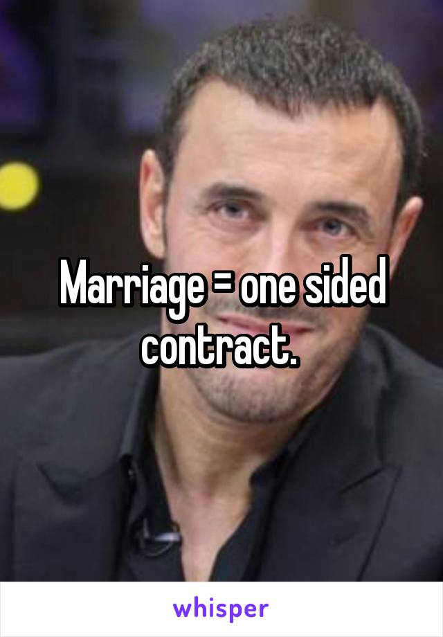 Marriage = one sided contract. 