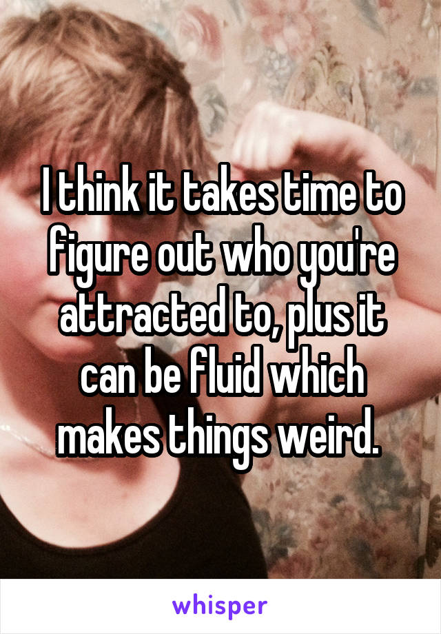 I think it takes time to figure out who you're attracted to, plus it can be fluid which makes things weird. 