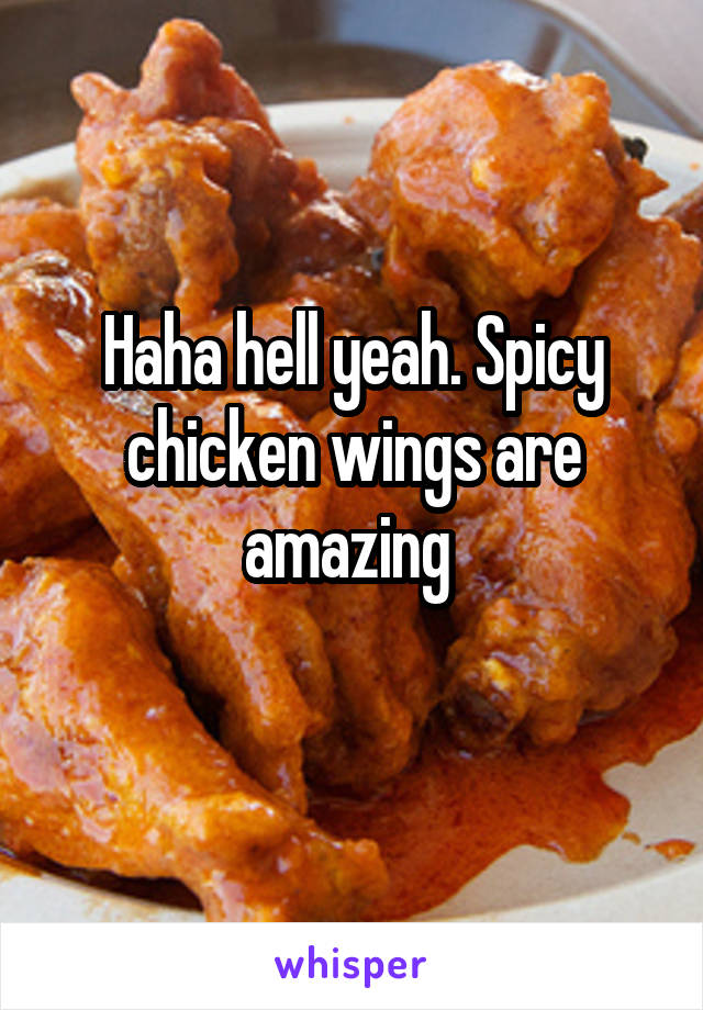 Haha hell yeah. Spicy chicken wings are amazing 
