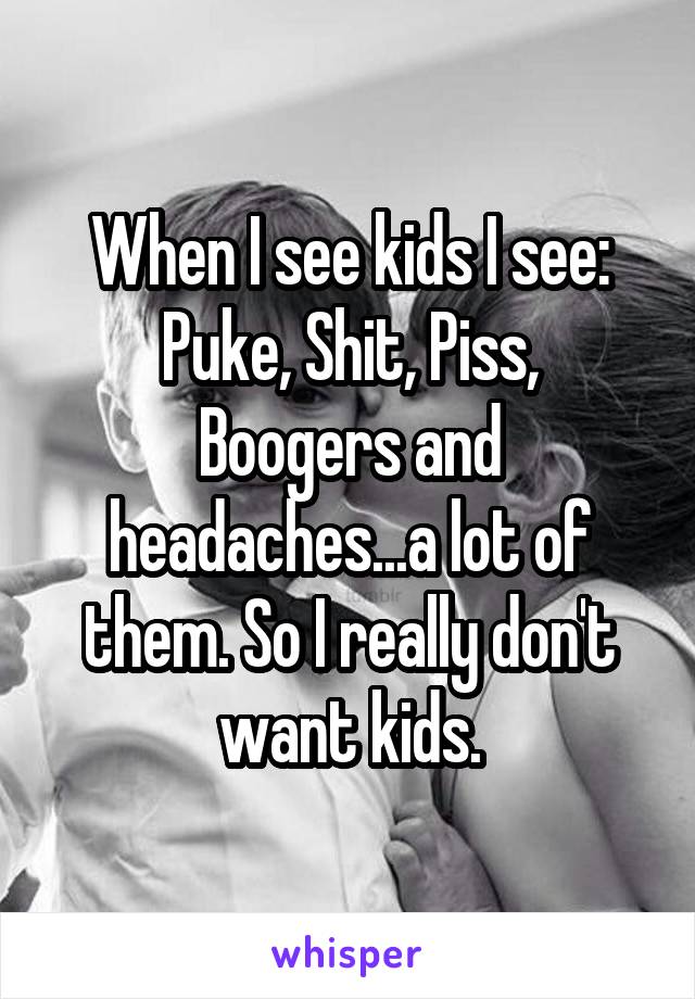 When I see kids I see:
Puke, Shit, Piss, Boogers and headaches...a lot of them. So I really don't want kids.