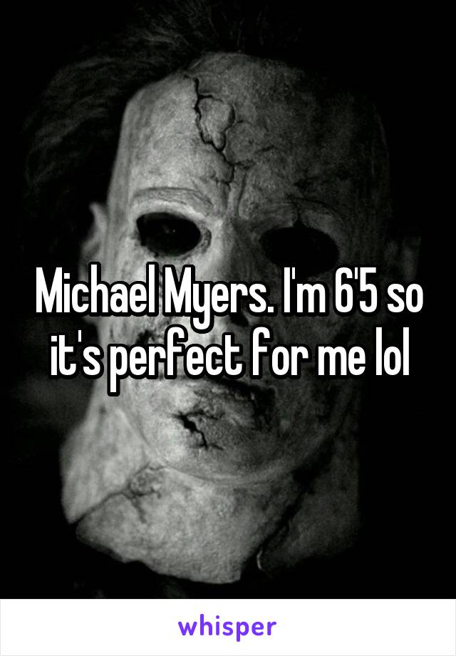 Michael Myers. I'm 6'5 so it's perfect for me lol