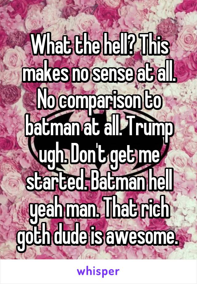 What the hell? This makes no sense at all. No comparison to batman at all. Trump ugh. Don't get me started. Batman hell yeah man. That rich goth dude is awesome. 