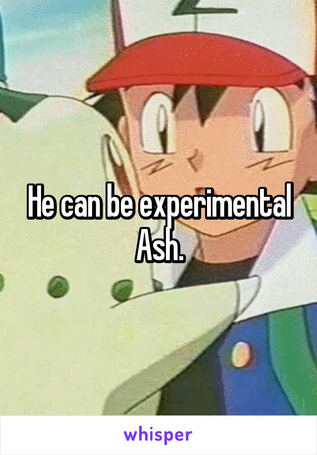 He can be experimental Ash.