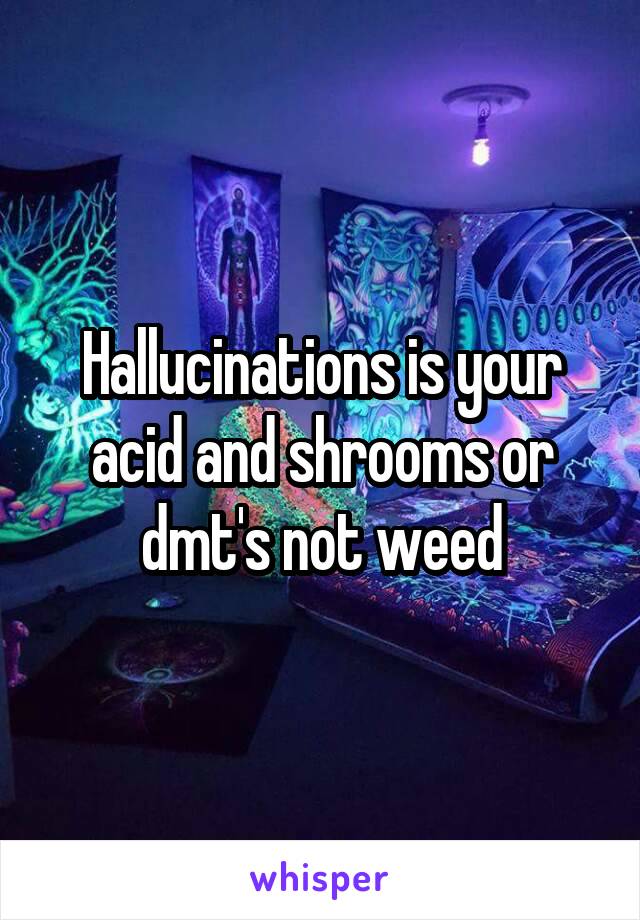Hallucinations is your acid and shrooms or dmt's not weed