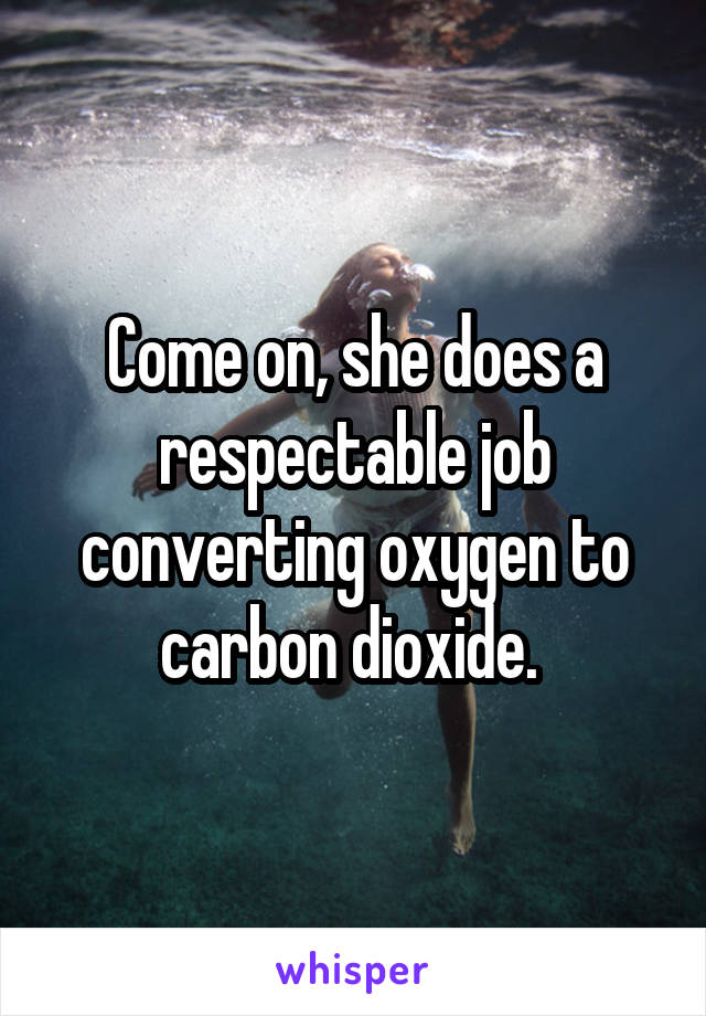 Come on, she does a respectable job converting oxygen to carbon dioxide. 
