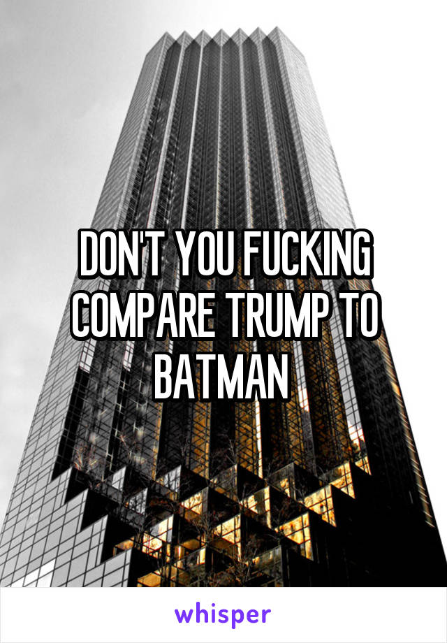 DON'T YOU FUCKING COMPARE TRUMP TO BATMAN 