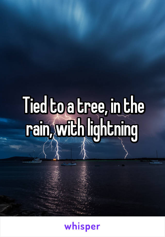 Tied to a tree, in the rain, with lightning 