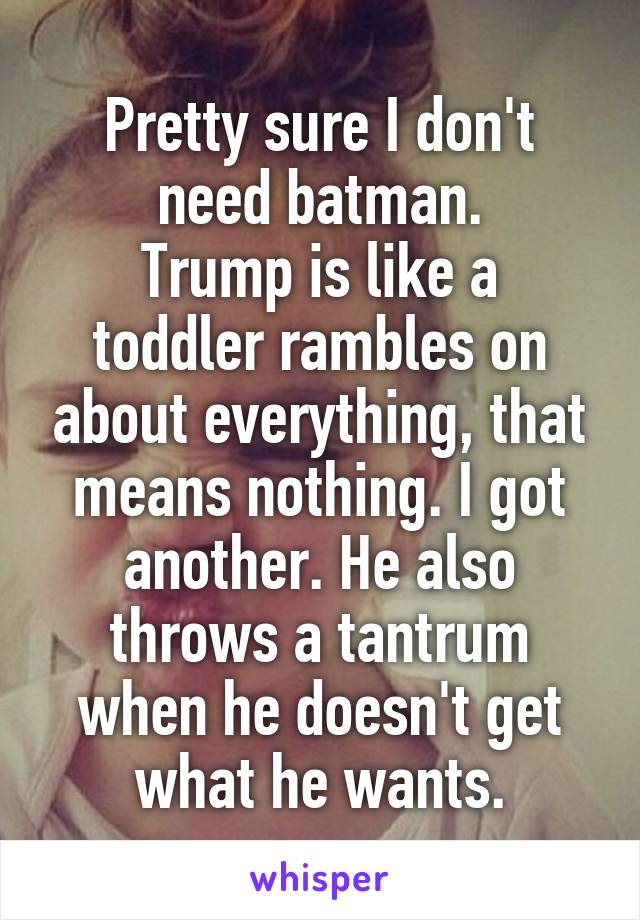 Pretty sure I don't need batman.
Trump is like a toddler rambles on about everything, that means nothing. I got another. He also throws a tantrum when he doesn't get what he wants.