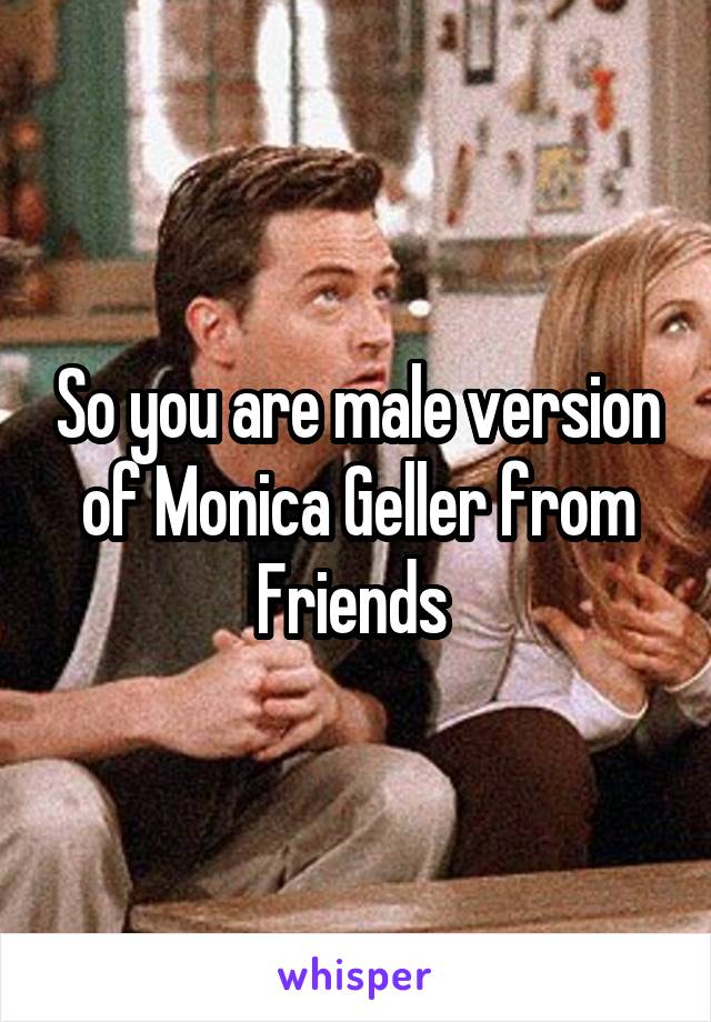 So you are male version of Monica Geller from Friends 