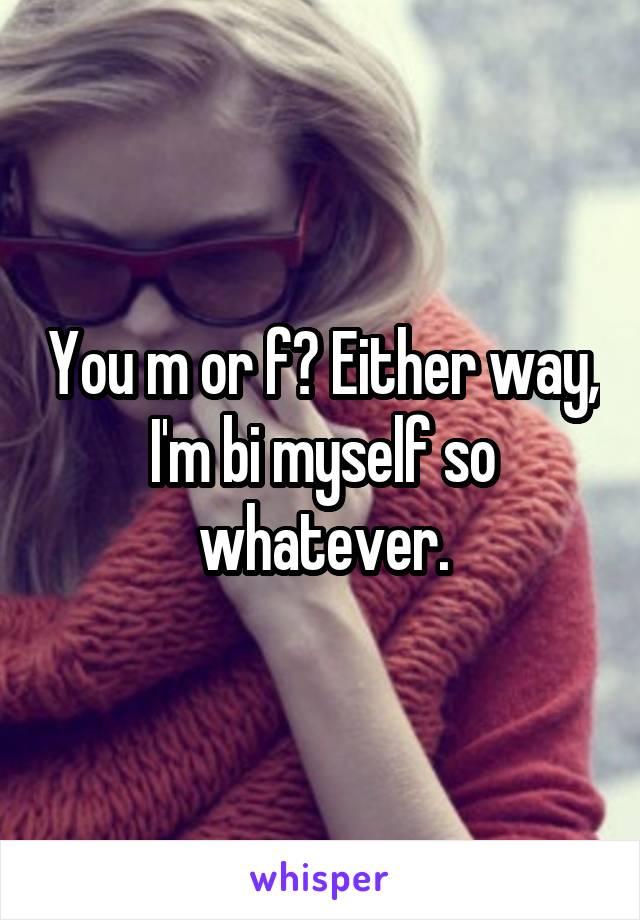 You m or f? Either way, I'm bi myself so whatever.