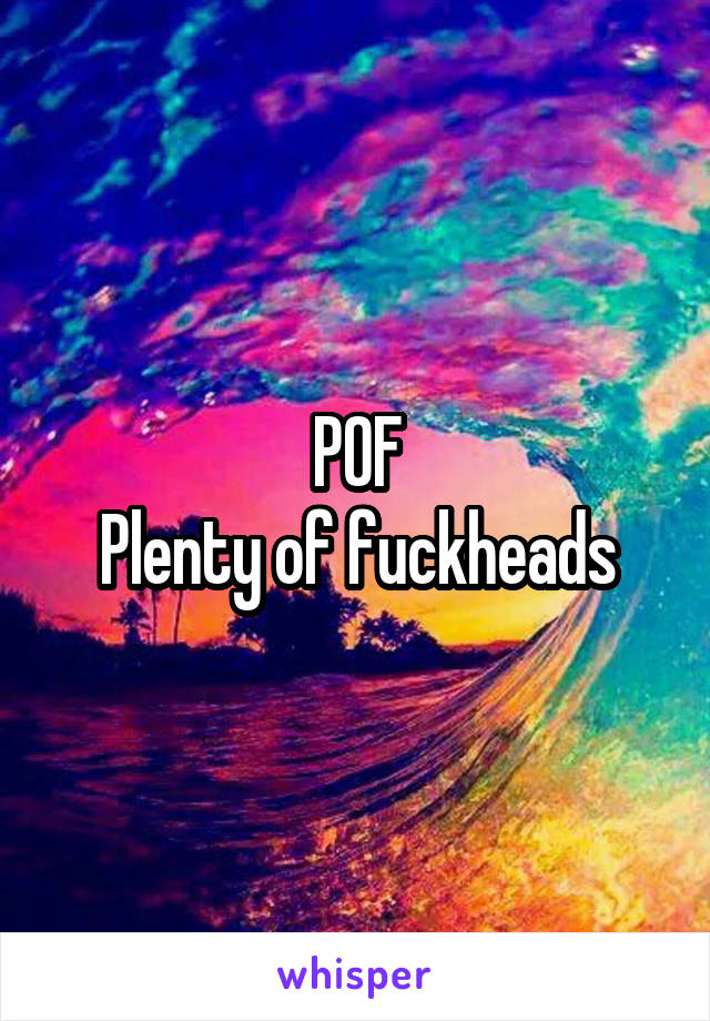 POF
Plenty of fuckheads