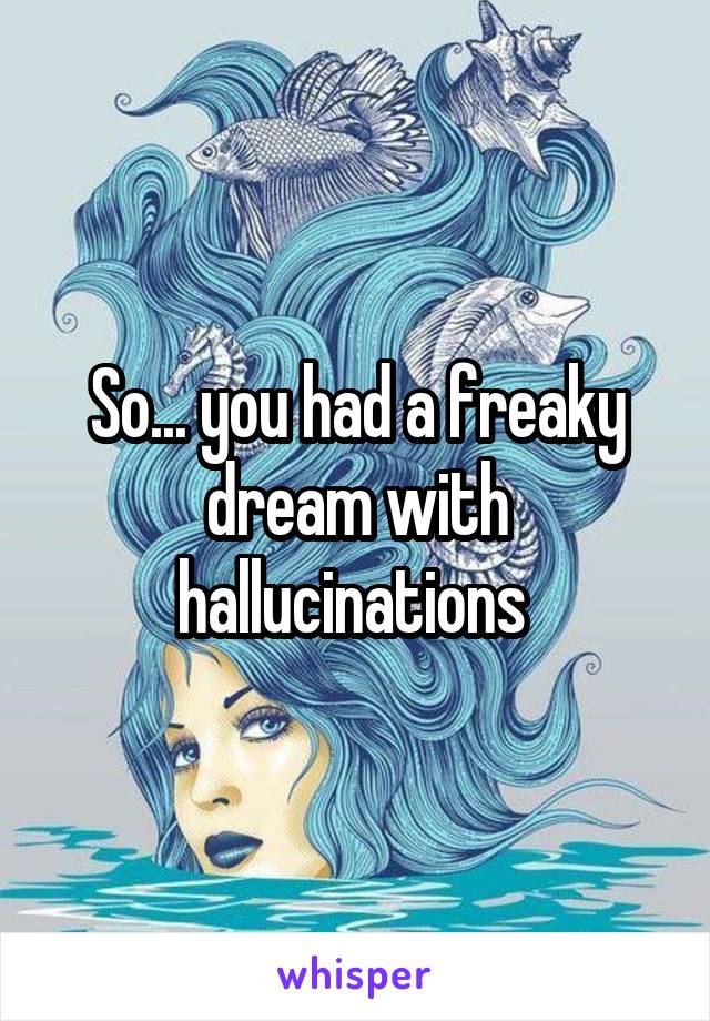 So... you had a freaky dream with hallucinations 