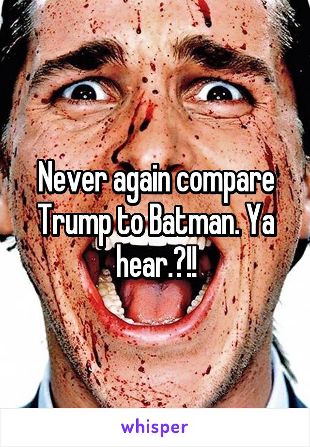 Never again compare Trump to Batman. Ya hear.?!!