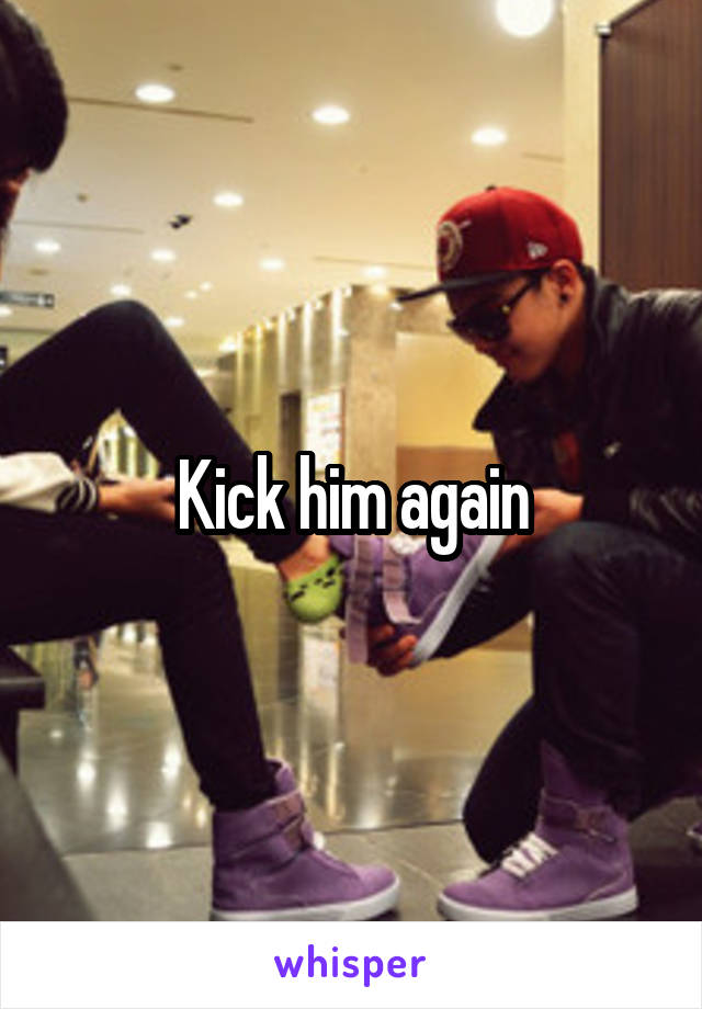 Kick him again
