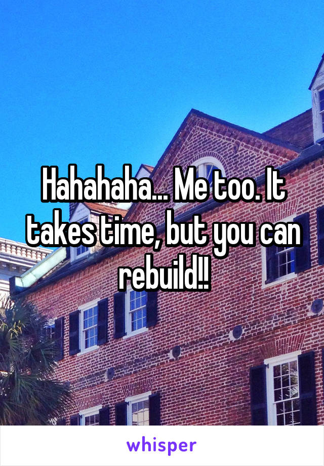 Hahahaha... Me too. It takes time, but you can rebuild!!