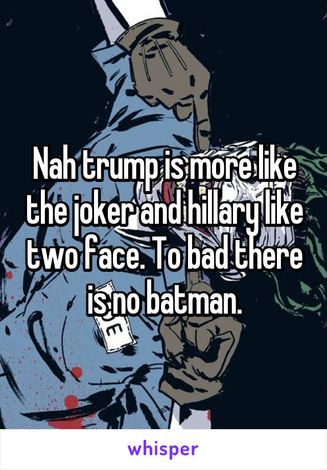 Nah trump is more like the joker and hillary like two face. To bad there is no batman.