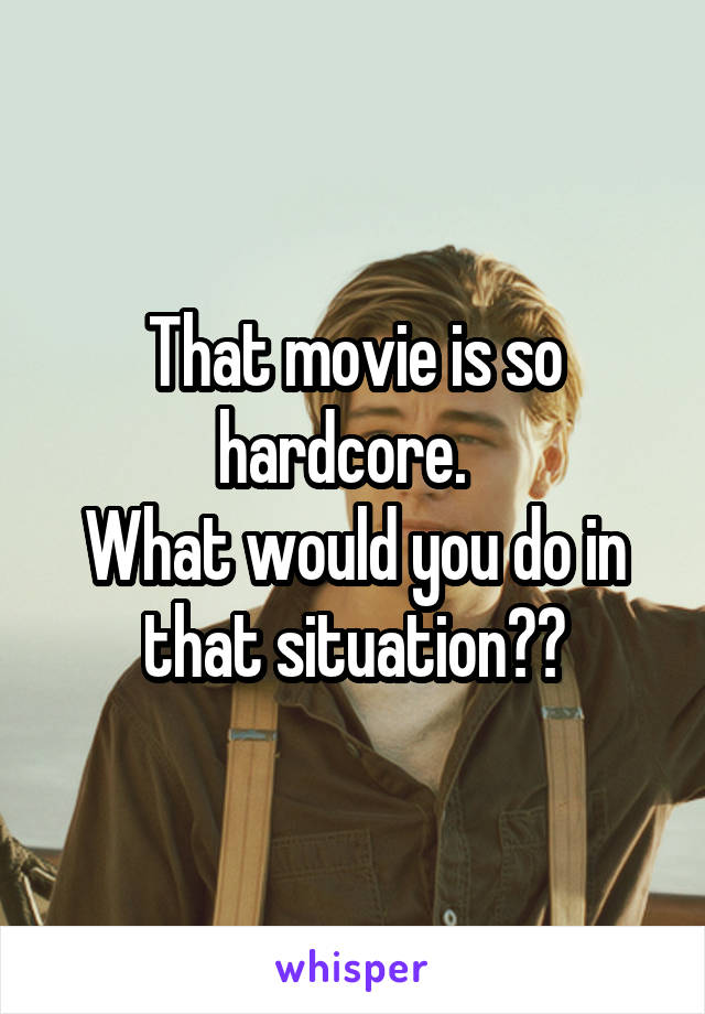 That movie is so hardcore.  
What would you do in that situation??