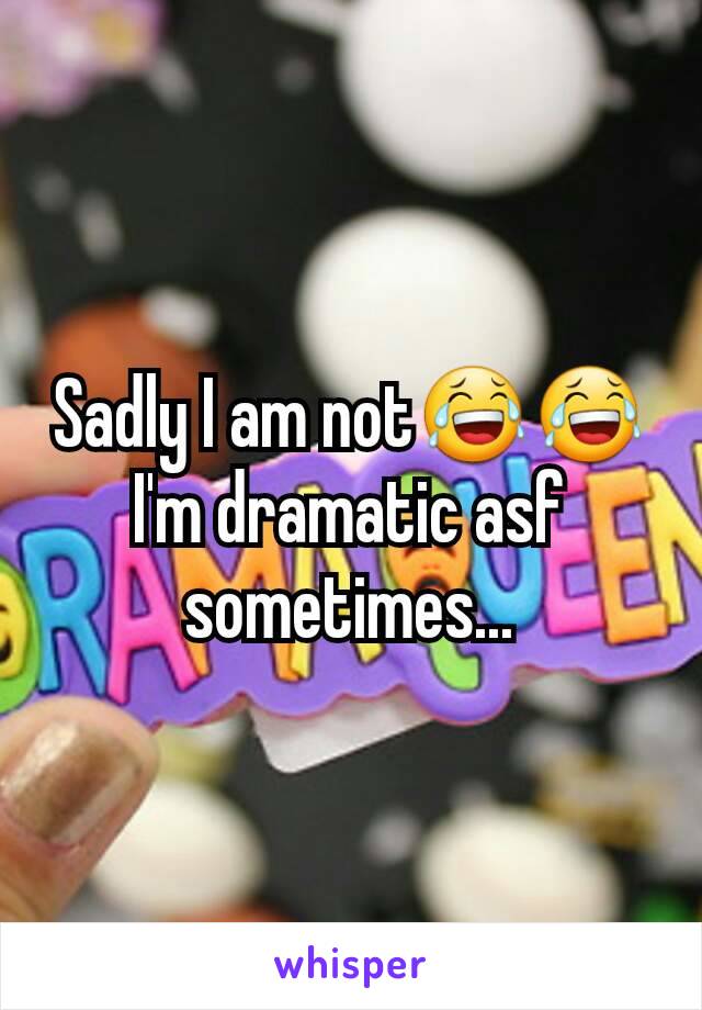 Sadly I am not😂😂I'm dramatic asf sometimes...