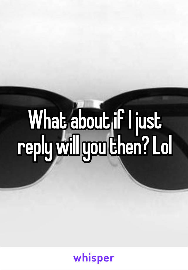 What about if I just reply will you then? Lol