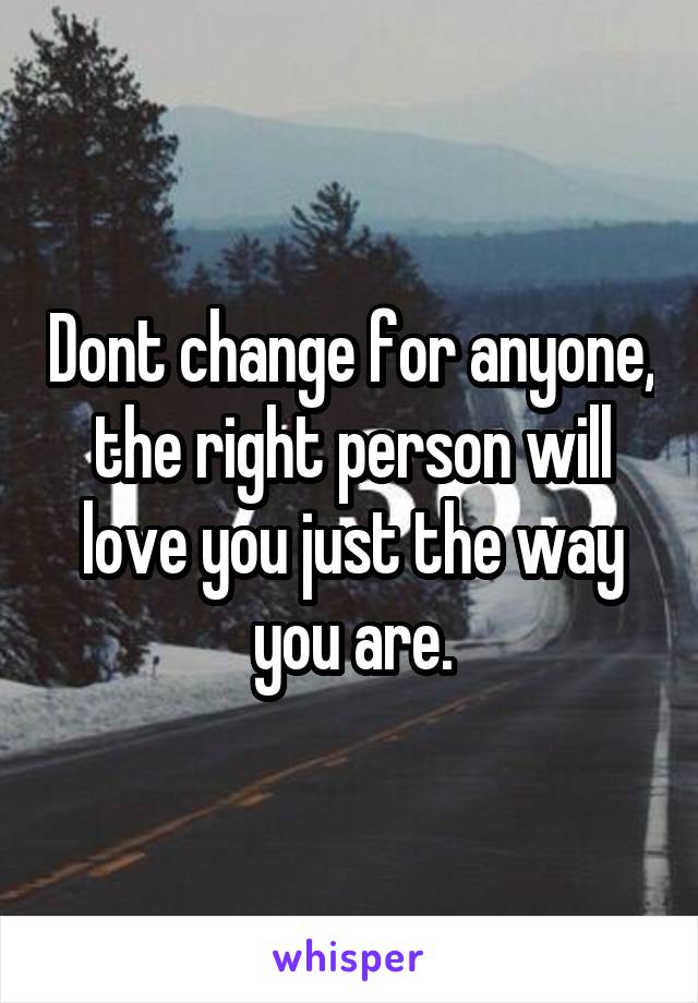 Dont change for anyone, the right person will love you just the way you are.